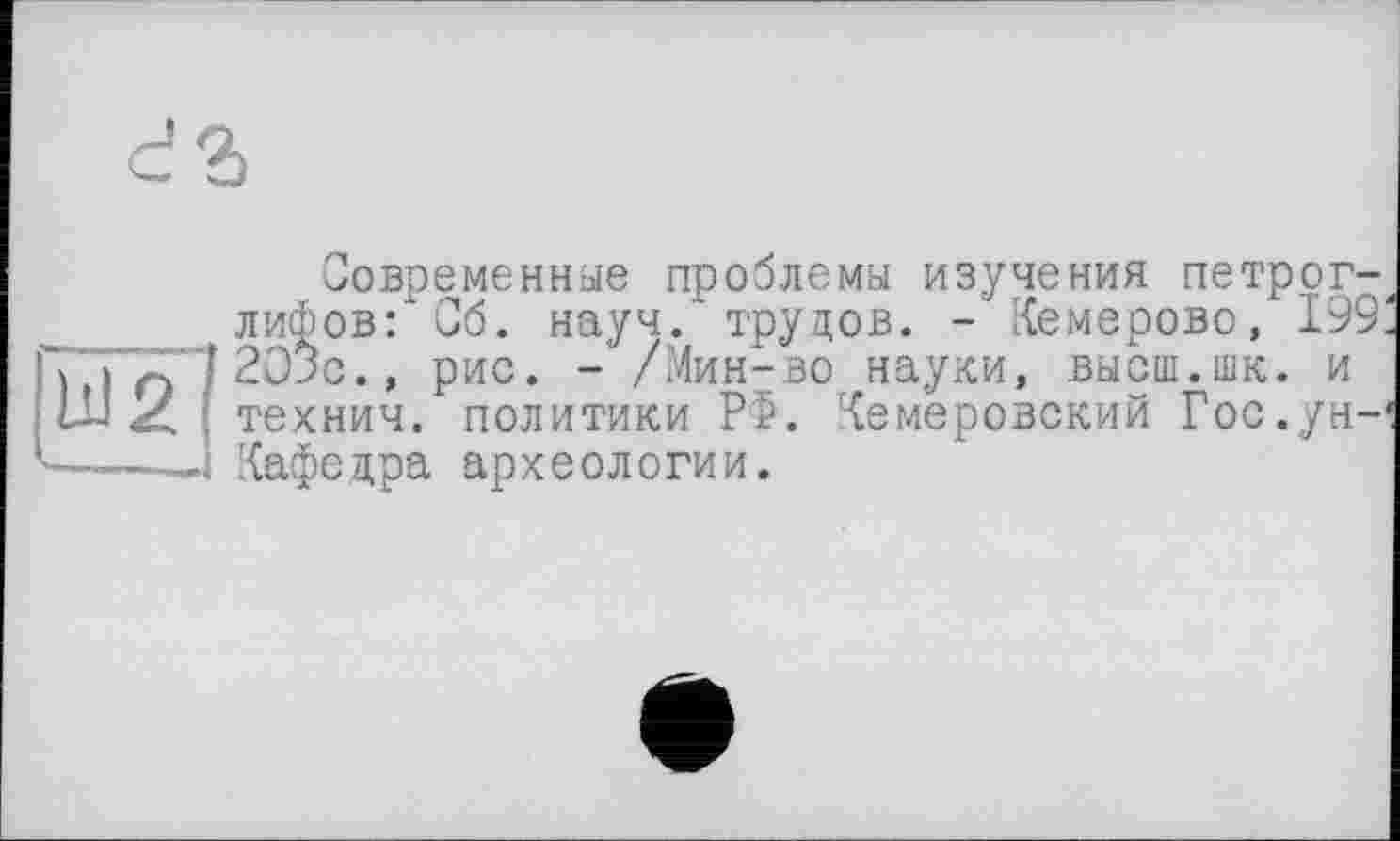 ﻿Современные проблемы изучения петроглифов: Об. науч.1 трудов. - Кемерово, 199 2Эдс., рис. - /Мин-во науки, высш.шк. и технич. политики РФ. Кемеровский Гос.ун-Кафедра археологии.